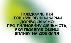 Повідомлення ТОВ «БУДІВЕЛЬНА ФІРМА ДОРБУД АЛЬЯНС» про плановану діяльність, яка підлягає оцінці впливу на довкілля»