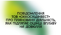 Повідомлення ТОВ «ОККОСХІДІНВЕСТ» про плановану діяльність, яка підлягає оцінці впливу на довкілля